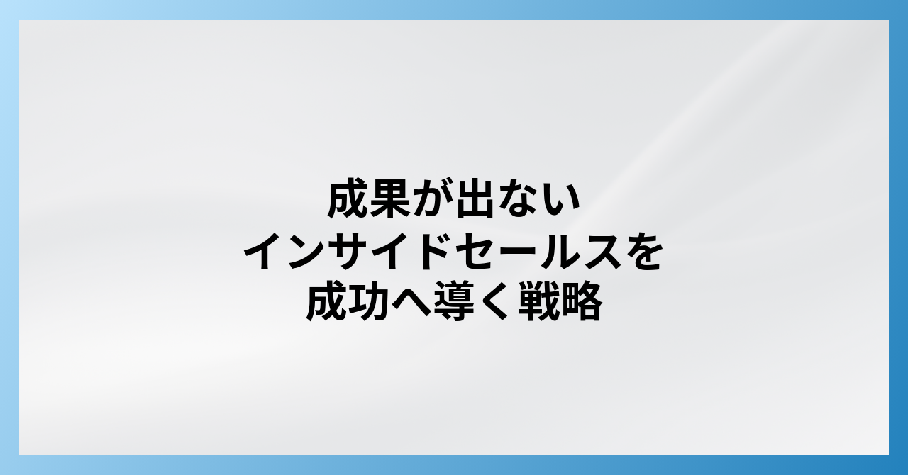 【完全版】インサイドセールスで成果が出ない根本原因を徹底解明！組織を劇的に変える成功戦略